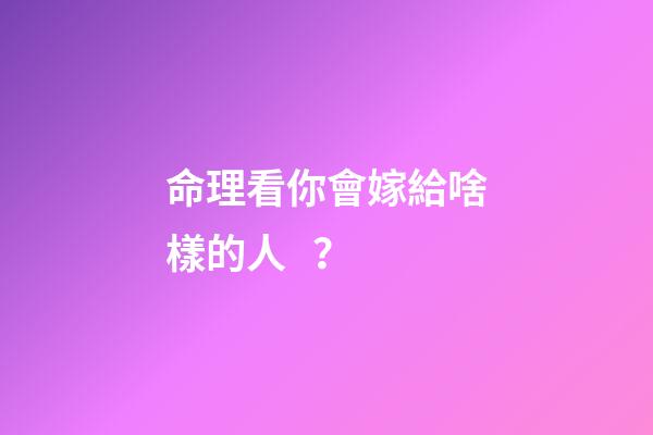 命理看你會嫁給啥樣的人？